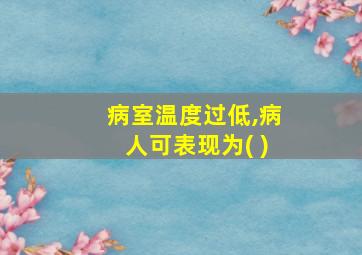 病室温度过低,病人可表现为( )